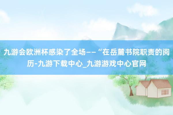 九游会欧洲杯感染了全场——“在岳麓书院职责的阅历-九游下载中心_九游游戏中心官网