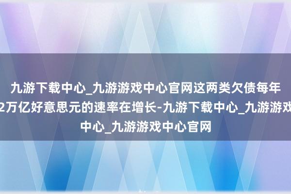九游下载中心_九游游戏中心官网这两类欠债每年还以约莫2万亿好意思元的速率在增长-九游下载中心_九游游戏中心官网