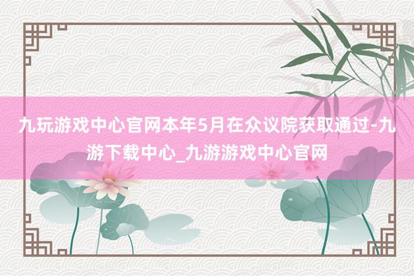 九玩游戏中心官网本年5月在众议院获取通过-九游下载中心_九游游戏中心官网