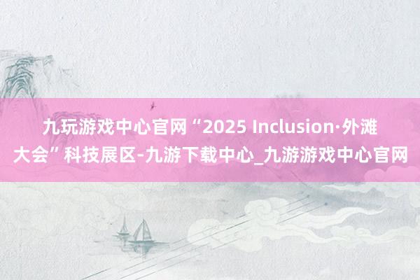九玩游戏中心官网“2025 Inclusion·外滩大会”科技展区-九游下载中心_九游游戏中心官网