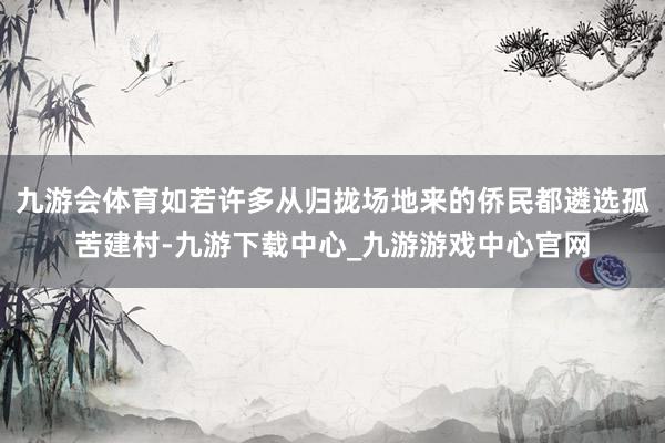九游会体育如若许多从归拢场地来的侨民都遴选孤苦建村-九游下载中心_九游游戏中心官网