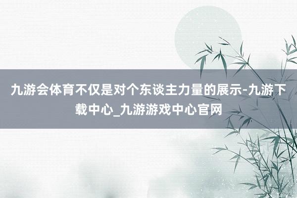 九游会体育不仅是对个东谈主力量的展示-九游下载中心_九游游戏中心官网