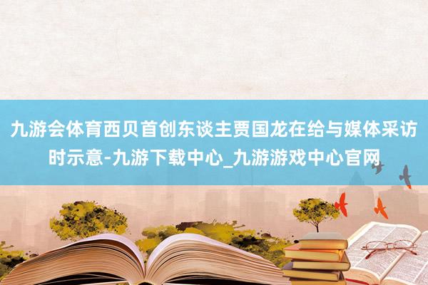 九游会体育西贝首创东谈主贾国龙在给与媒体采访时示意-九游下载中心_九游游戏中心官网
