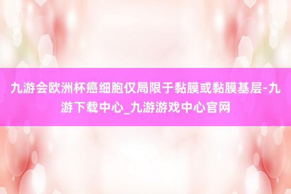 九游会欧洲杯癌细胞仅局限于黏膜或黏膜基层-九游下载中心_九游游戏中心官网