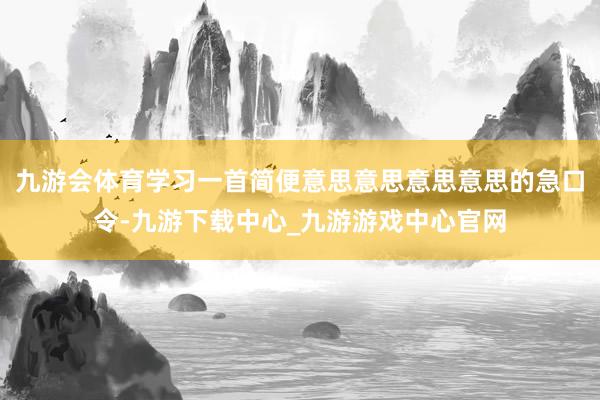 九游会体育学习一首简便意思意思意思意思的急口令-九游下载中心_九游游戏中心官网
