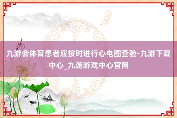 九游会体育患者应按时进行心电图查验-九游下载中心_九游游戏中心官网
