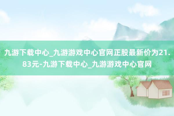 九游下载中心_九游游戏中心官网正股最新价为21.83元-九游下载中心_九游游戏中心官网