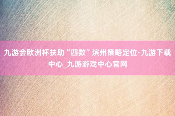 九游会欧洲杯扶助“四数”滨州策略定位-九游下载中心_九游游戏中心官网