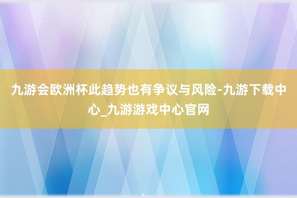 九游会欧洲杯此趋势也有争议与风险-九游下载中心_九游游戏中心官网