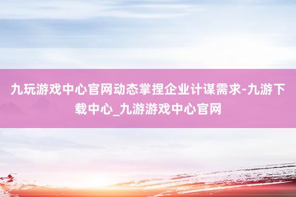 九玩游戏中心官网动态掌捏企业计谋需求-九游下载中心_九游游戏中心官网
