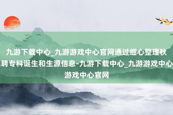 九游下载中心_九游游戏中心官网通过细心整理秋季招聘专科诞生和生源信息-九游下载中心_九游游戏中心官网