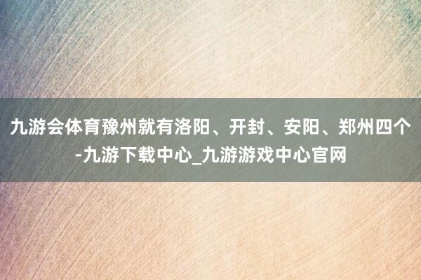 九游会体育豫州就有洛阳、开封、安阳、郑州四个-九游下载中心_九游游戏中心官网