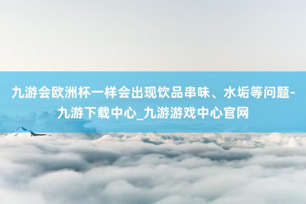 九游会欧洲杯一样会出现饮品串味、水垢等问题-九游下载中心_九游游戏中心官网