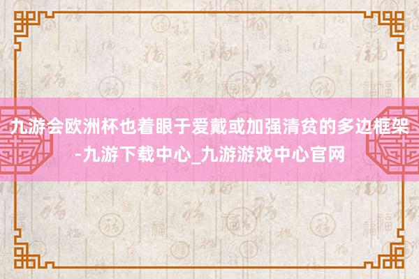 九游会欧洲杯也着眼于爱戴或加强清贫的多边框架-九游下载中心_九游游戏中心官网