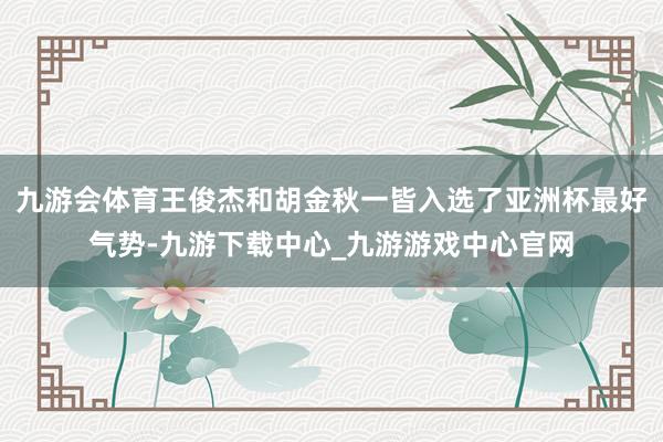九游会体育王俊杰和胡金秋一皆入选了亚洲杯最好气势-九游下载中心_九游游戏中心官网