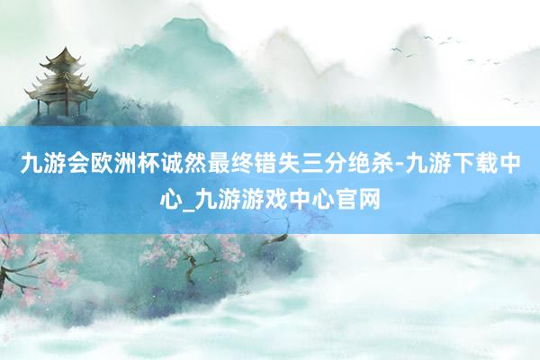 九游会欧洲杯诚然最终错失三分绝杀-九游下载中心_九游游戏中心官网