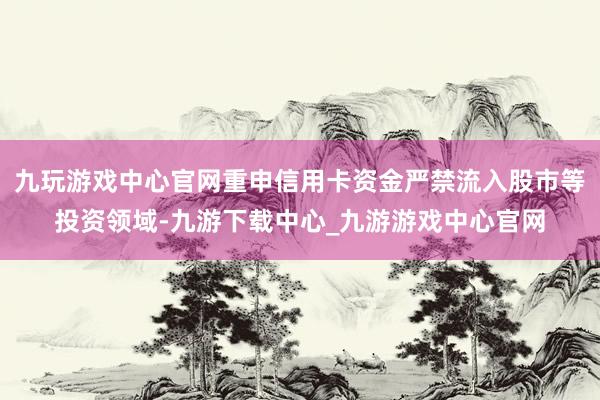 九玩游戏中心官网重申信用卡资金严禁流入股市等投资领域-九游下载中心_九游游戏中心官网