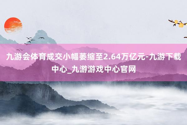九游会体育成交小幅萎缩至2.64万亿元-九游下载中心_九游游戏中心官网