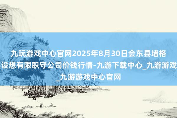 九玩游戏中心官网2025年8月30日会东县堵格畜生市集设想有限职守公司价钱行情-九游下载中心_九游游戏中心官网