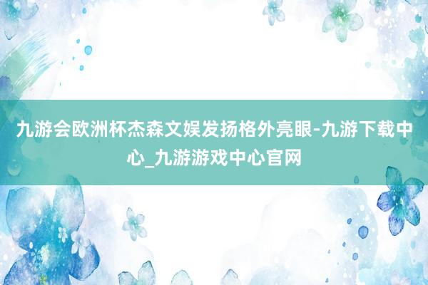 九游会欧洲杯杰森文娱发扬格外亮眼-九游下载中心_九游游戏中心官网
