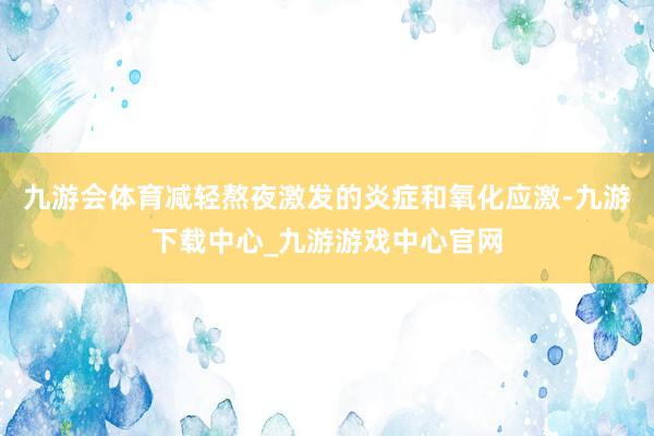 九游会体育减轻熬夜激发的炎症和氧化应激-九游下载中心_九游游戏中心官网