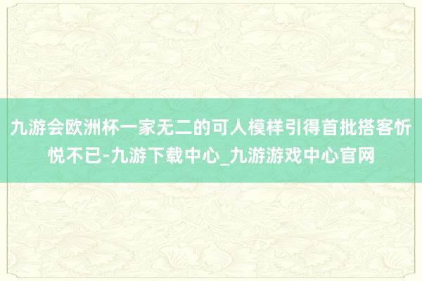 九游会欧洲杯一家无二的可人模样引得首批搭客忻悦不已-九游下载中心_九游游戏中心官网