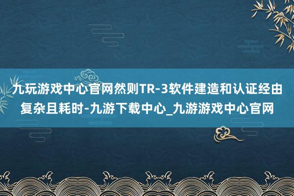 九玩游戏中心官网然则TR-3软件建造和认证经由复杂且耗时-九游下载中心_九游游戏中心官网