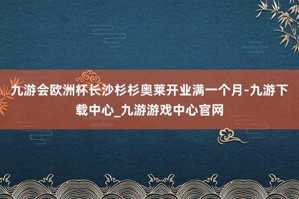 九游会欧洲杯长沙杉杉奥莱开业满一个月-九游下载中心_九游游戏中心官网