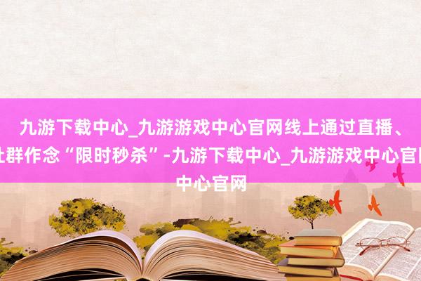 九游下载中心_九游游戏中心官网线上通过直播、社群作念“限时秒杀”-九游下载中心_九游游戏中心官网