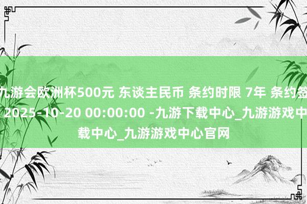 九游会欧洲杯500元 东谈主民币 条约时限 7年 条约签署时分 2025-10-20 00:00:00 -九游下载中心_九游游戏中心官网