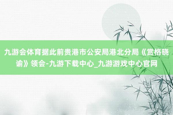 九游会体育据此前贵港市公安局港北分局《赏格晓谕》领会-九游下载中心_九游游戏中心官网
