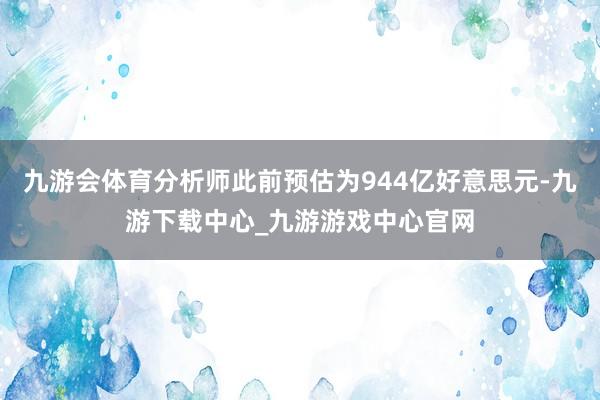 九游会体育分析师此前预估为944亿好意思元-九游下载中心_九游游戏中心官网