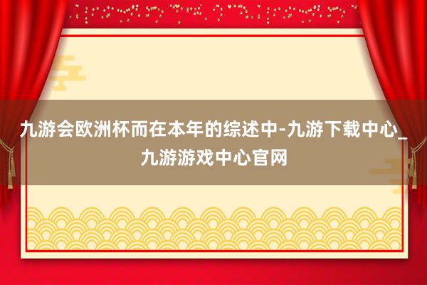 九游会欧洲杯 而在本年的综述中-九游下载中心_九游游戏中心官网