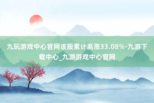 九玩游戏中心官网该股累计高涨33.08%-九游下载中心_九游游戏中心官网