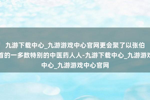 九游下载中心_九游游戏中心官网更会聚了以张伯礼院士为首的一多数特别的中医药人人-九游下载中心_九游游戏中心官网