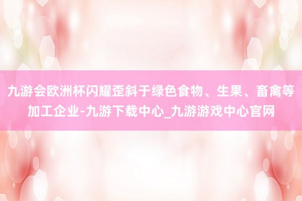 九游会欧洲杯闪耀歪斜于绿色食物、生果、畜禽等加工企业-九游下载中心_九游游戏中心官网
