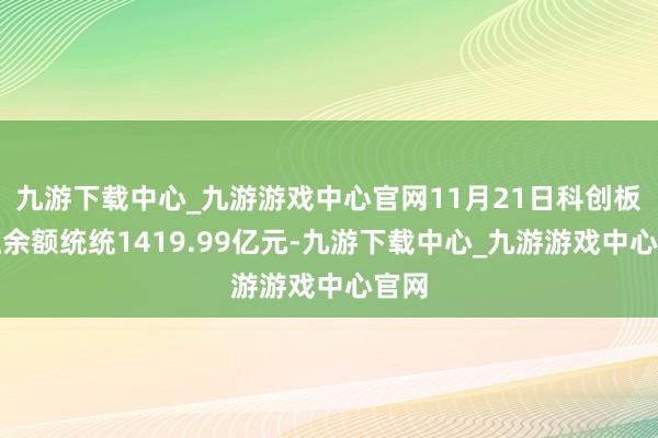 九游下载中心_九游游戏中心官网11月21日科创板两融余额统统1419.99亿元-九游下载中心_九游游戏中心官网