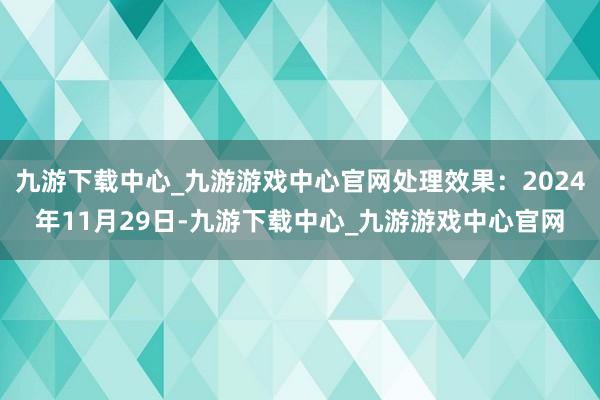 九游下载中心_九游游戏中心官网处理效果:2024年11月29日-九游下载中心_九游游戏中心官网