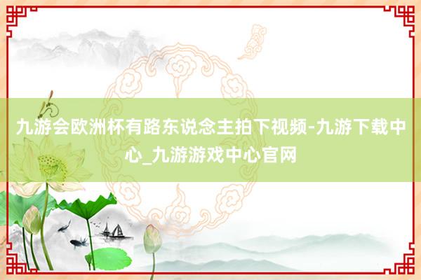 九游会欧洲杯有路东说念主拍下视频-九游下载中心_九游游戏中心官网