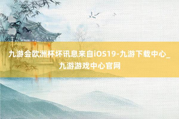 九游会欧洲杯坏讯息来自iOS19-九游下载中心_九游游戏中心官网