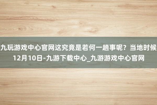 九玩游戏中心官网这究竟是若何一趟事呢?当地时候12月10日-九游下载中心_九游游戏中心官网