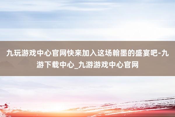 九玩游戏中心官网快来加入这场翰墨的盛宴吧-九游下载中心_九游游戏中心官网