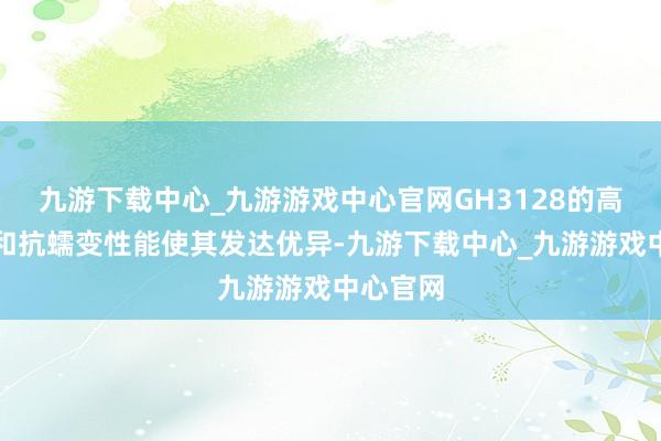 九游下载中心_九游游戏中心官网GH3128的高温强度和抗蠕变性能使其发达优异-九游下载中心_九游游戏中心官网