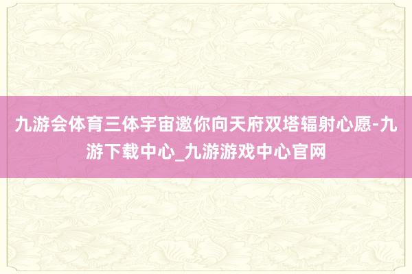 九游会体育三体宇宙邀你向天府双塔辐射心愿-九游下载中心_九游游戏中心官网
