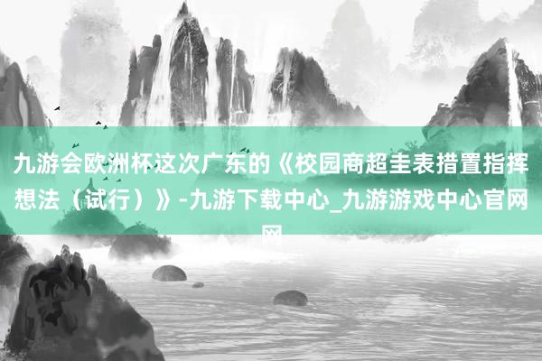 九游会欧洲杯这次广东的《校园商超圭表措置指挥想法(试行)》-九游下载中心_九游游戏中心官网