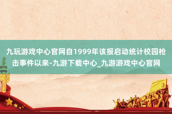 九玩游戏中心官网自1999年该报启动统计校园枪击事件以来-九游下载中心_九游游戏中心官网