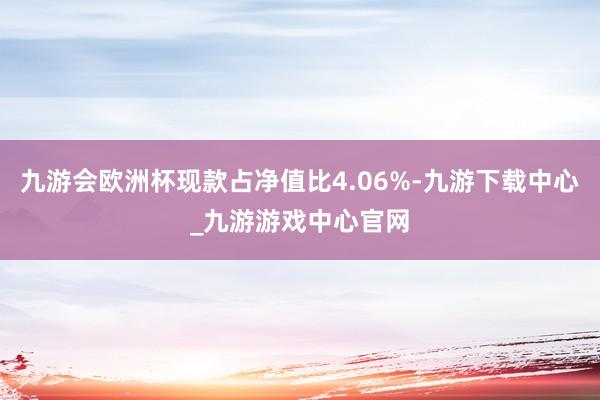 九游会欧洲杯现款占净值比4.06%-九游下载中心_九游游戏中心官网