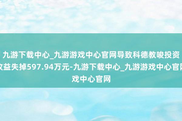 九游下载中心_九游游戏中心官网导致科德教唆投资收益失掉597.94万元-九游下载中心_九游游戏中心官网