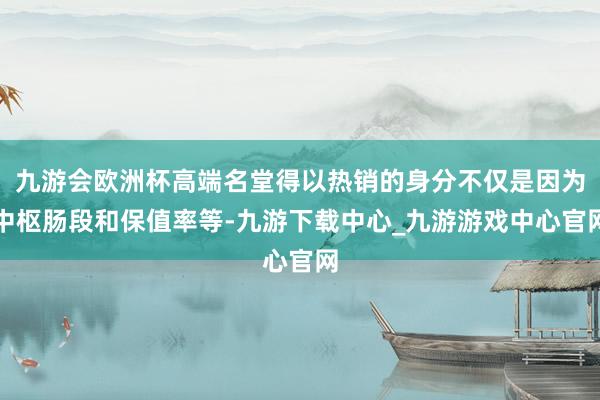 九游会欧洲杯高端名堂得以热销的身分不仅是因为中枢肠段和保值率等-九游下载中心_九游游戏中心官网
