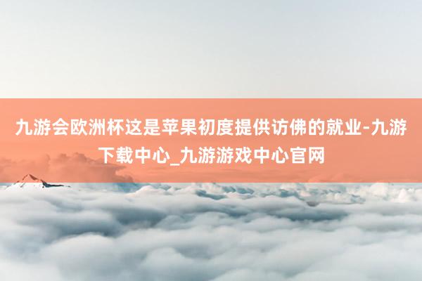九游会欧洲杯这是苹果初度提供访佛的就业-九游下载中心_九游游戏中心官网